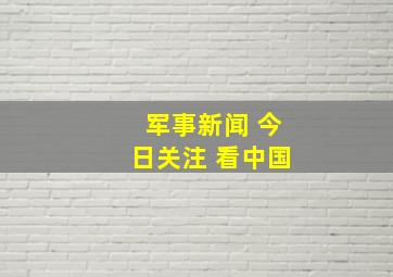 军事新闻 今日关注 看中国